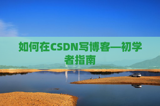 如何在CSDN写博客—初学者指南